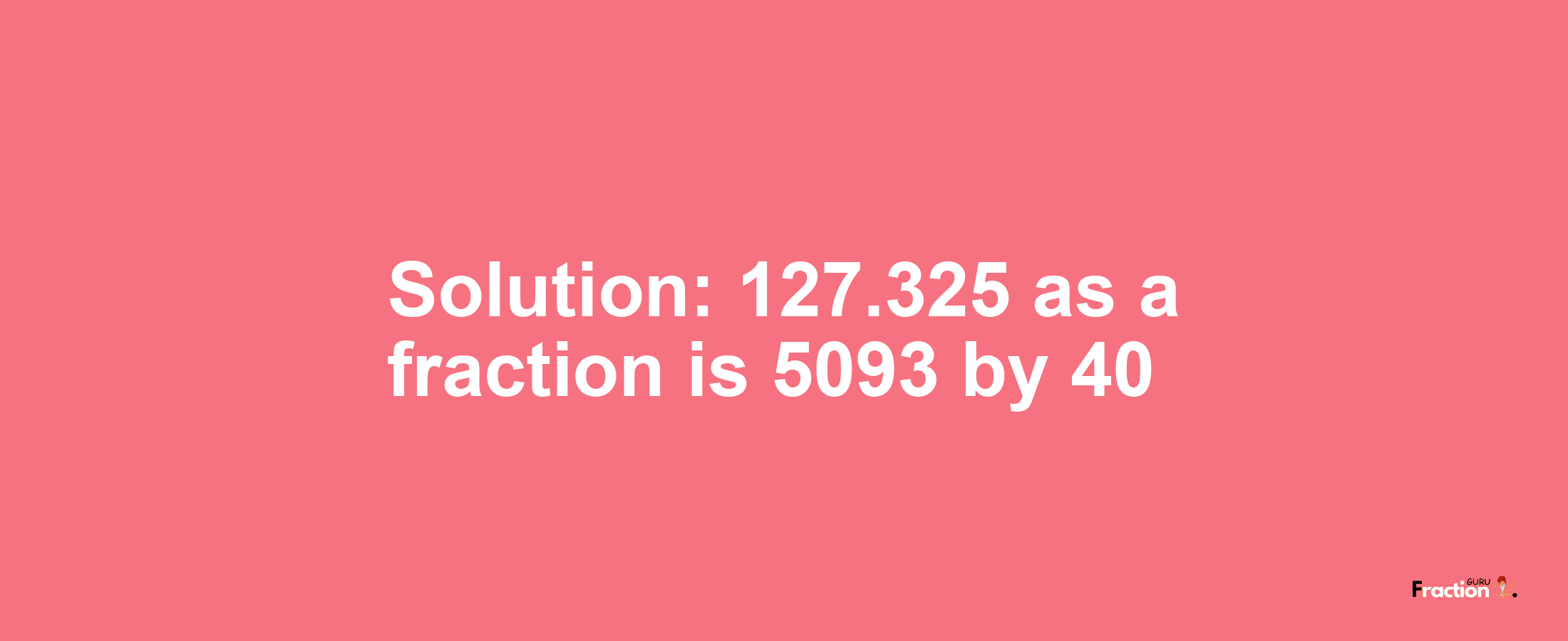 Solution:127.325 as a fraction is 5093/40